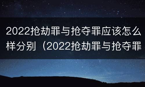 2022抢劫罪与抢夺罪应该怎么样分别（2022抢劫罪与抢夺罪应该怎么样分别判刑）