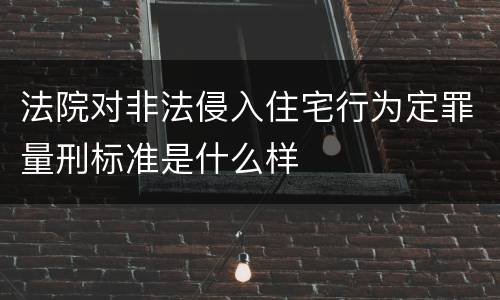 法院对非法侵入住宅行为定罪量刑标准是什么样