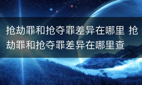 抢劫罪和抢夺罪差异在哪里 抢劫罪和抢夺罪差异在哪里查