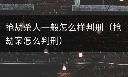 抢劫杀人一般怎么样判刑（抢劫案怎么判刑）