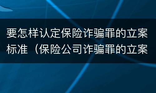 要怎样认定保险诈骗罪的立案标准（保险公司诈骗罪的立案标准）