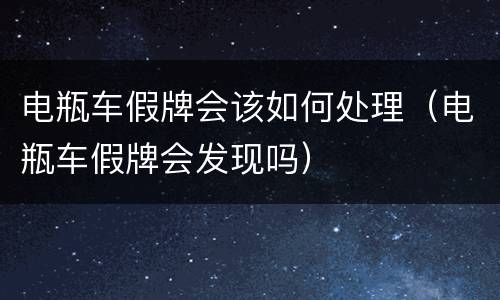 电瓶车假牌会该如何处理（电瓶车假牌会发现吗）