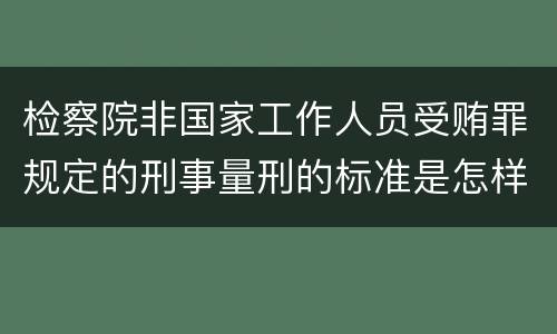 检察院非国家工作人员受贿罪规定的刑事量刑的标准是怎样的