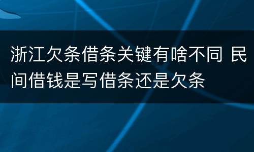 浙江欠条借条关键有啥不同 民间借钱是写借条还是欠条