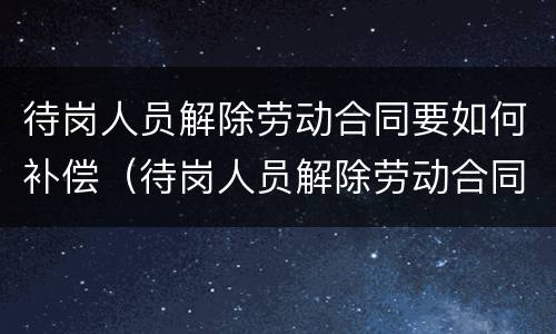 待岗人员解除劳动合同要如何补偿（待岗人员解除劳动合同要如何补偿呢）