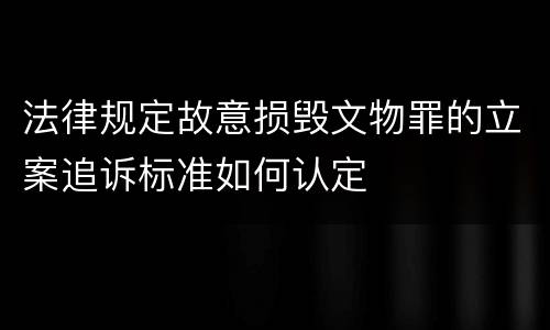 法律规定故意损毁文物罪的立案追诉标准如何认定