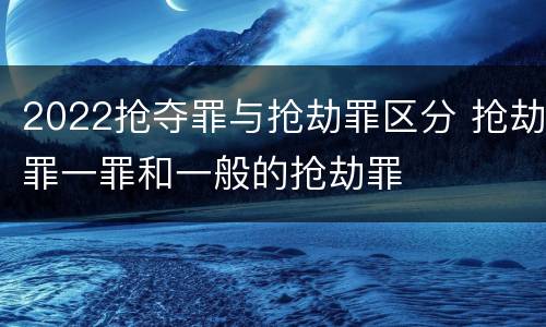 2022抢夺罪与抢劫罪区分 抢劫罪一罪和一般的抢劫罪