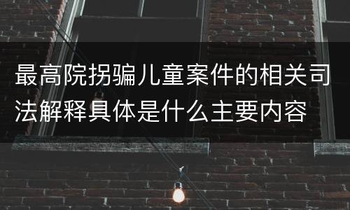 最高院拐骗儿童案件的相关司法解释具体是什么主要内容