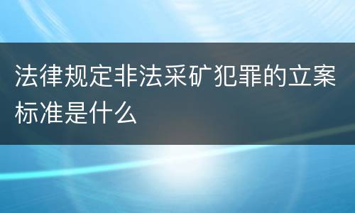 法律规定非法采矿犯罪的立案标准是什么