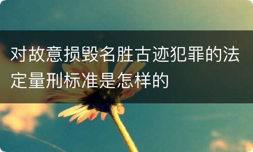 对故意损毁名胜古迹犯罪的法定量刑标准是怎样的