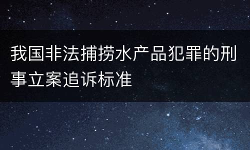 我国非法捕捞水产品犯罪的刑事立案追诉标准