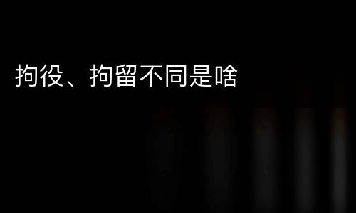 拘役、拘留不同是啥