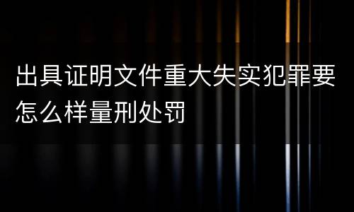 出具证明文件重大失实犯罪要怎么样量刑处罚