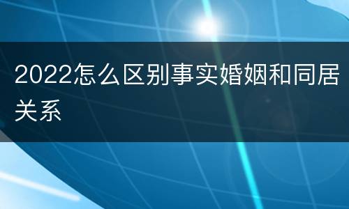 2022怎么区别事实婚姻和同居关系