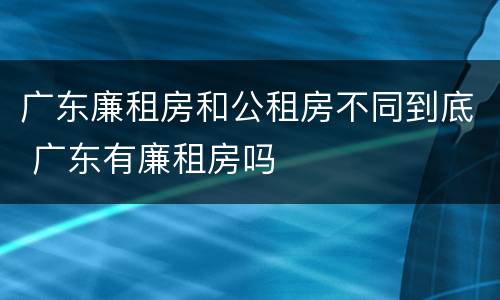 广东廉租房和公租房不同到底 广东有廉租房吗