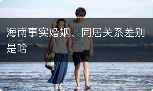 海南事实婚姻、同居关系差别是啥