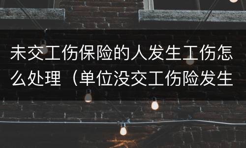 未交工伤保险的人发生工伤怎么处理（单位没交工伤险发生了工伤怎么办）