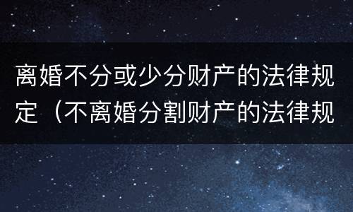 离婚不分或少分财产的法律规定（不离婚分割财产的法律规定）
