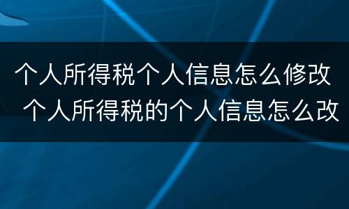 个人所得税个人信息怎么修改 个人所得税的个人信息怎么改