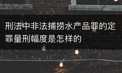 刑法中非法捕捞水产品罪的定罪量刑幅度是怎样的