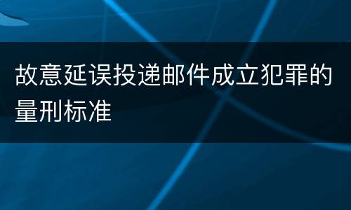 故意延误投递邮件成立犯罪的量刑标准