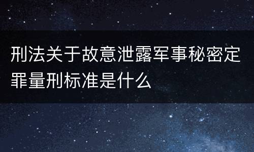刑法关于故意泄露军事秘密定罪量刑标准是什么