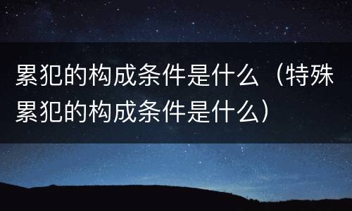 累犯的构成条件是什么（特殊累犯的构成条件是什么）