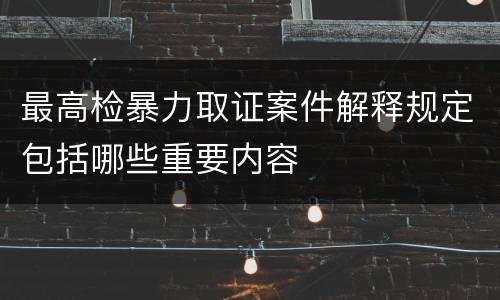 最高检暴力取证案件解释规定包括哪些重要内容