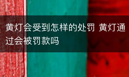 黄灯会受到怎样的处罚 黄灯通过会被罚款吗