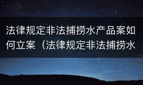 法律规定非法捕捞水产品案如何立案（法律规定非法捕捞水产品案如何立案的）