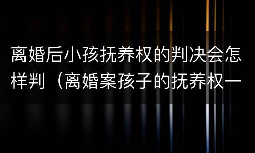 离婚后小孩抚养权的判决会怎样判（离婚案孩子的抚养权一般怎么判）