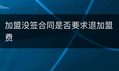 加盟没签合同是否要求退加盟费
