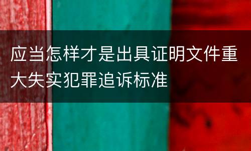 应当怎样才是出具证明文件重大失实犯罪追诉标准
