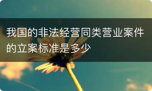 我国的非法经营同类营业案件的立案标准是多少