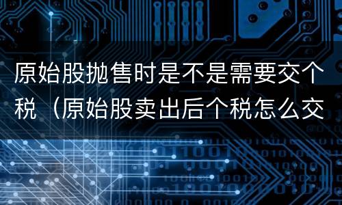 原始股抛售时是不是需要交个税（原始股卖出后个税怎么交）