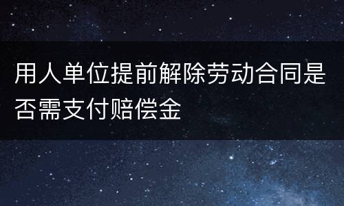 用人单位提前解除劳动合同是否需支付赔偿金