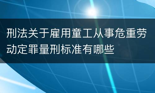 刑法关于雇用童工从事危重劳动定罪量刑标准有哪些