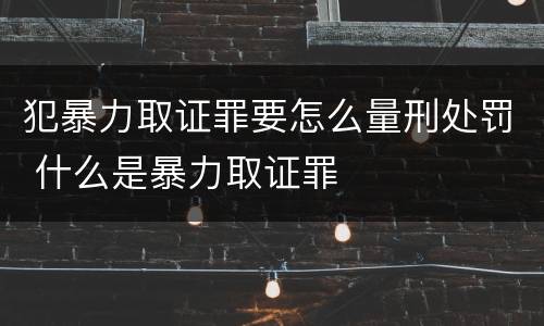 犯暴力取证罪要怎么量刑处罚 什么是暴力取证罪