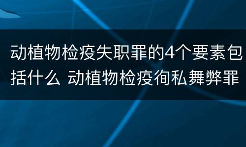 动植物检疫失职罪的4个要素包括什么 动植物检疫徇私舞弊罪与动植物检疫失职罪的区别在于