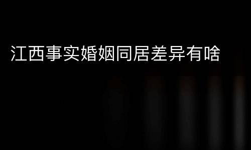 江西事实婚姻同居差异有啥