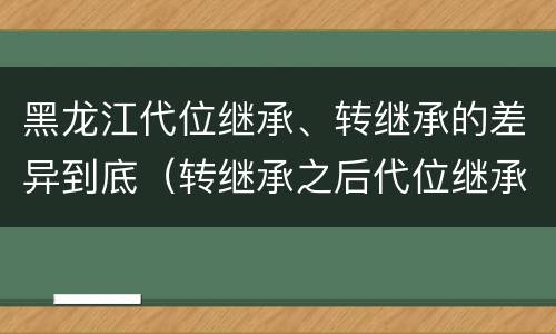 黑龙江代位继承、转继承的差异到底（转继承之后代位继承的争议）
