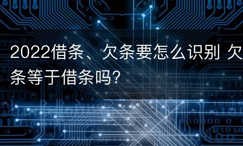 2022借条、欠条要怎么识别 欠条等于借条吗?