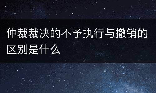 仲裁裁决的不予执行与撤销的区别是什么
