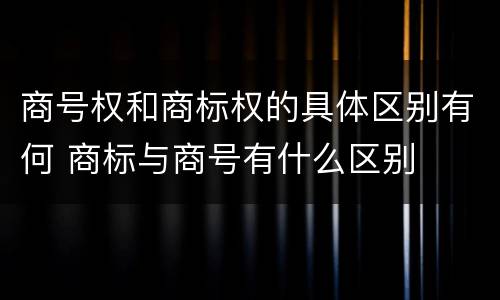 商号权和商标权的具体区别有何 商标与商号有什么区别