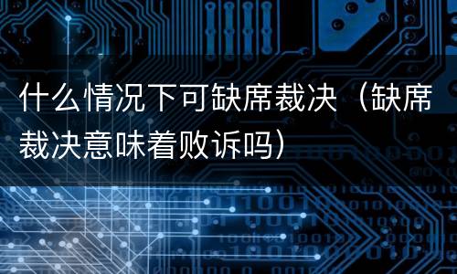 什么情况下可缺席裁决（缺席裁决意味着败诉吗）