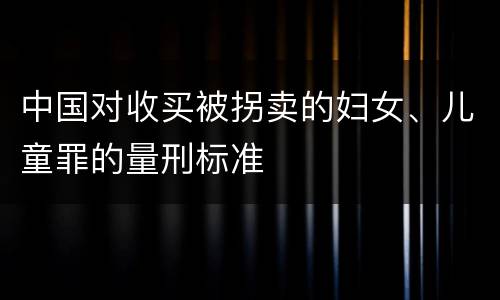 中国对收买被拐卖的妇女、儿童罪的量刑标准
