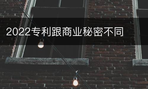 2022专利跟商业秘密不同
