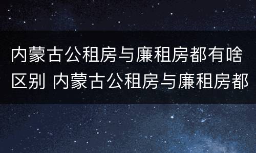 内蒙古公租房与廉租房都有啥区别 内蒙古公租房与廉租房都有啥区别呢