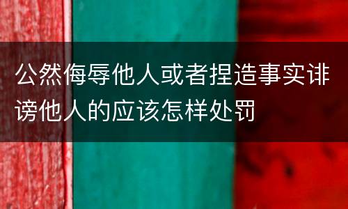 公然侮辱他人或者捏造事实诽谤他人的应该怎样处罚
