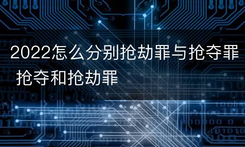 2022怎么分别抢劫罪与抢夺罪 抢夺和抢劫罪